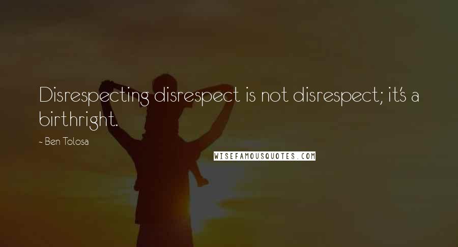 Ben Tolosa Quotes: Disrespecting disrespect is not disrespect; it's a birthright.