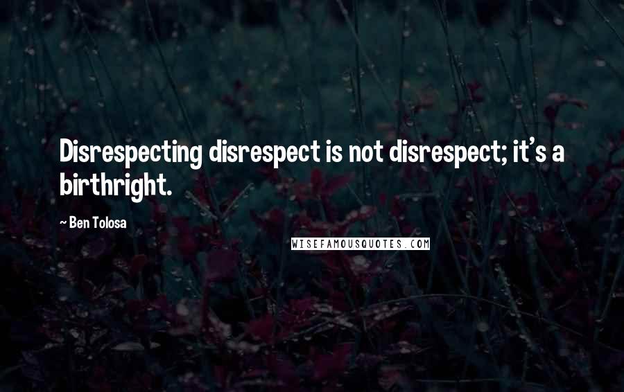 Ben Tolosa Quotes: Disrespecting disrespect is not disrespect; it's a birthright.