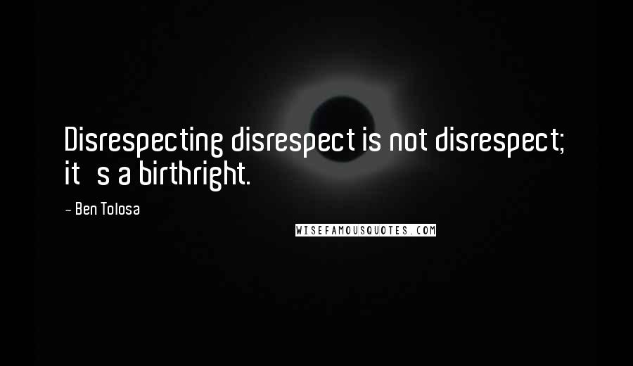 Ben Tolosa Quotes: Disrespecting disrespect is not disrespect; it's a birthright.