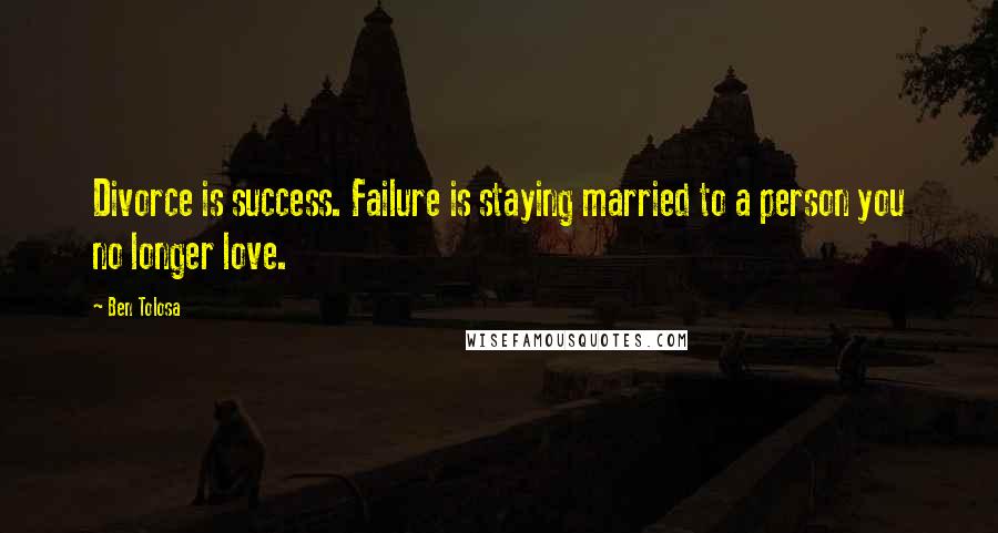 Ben Tolosa Quotes: Divorce is success. Failure is staying married to a person you no longer love.