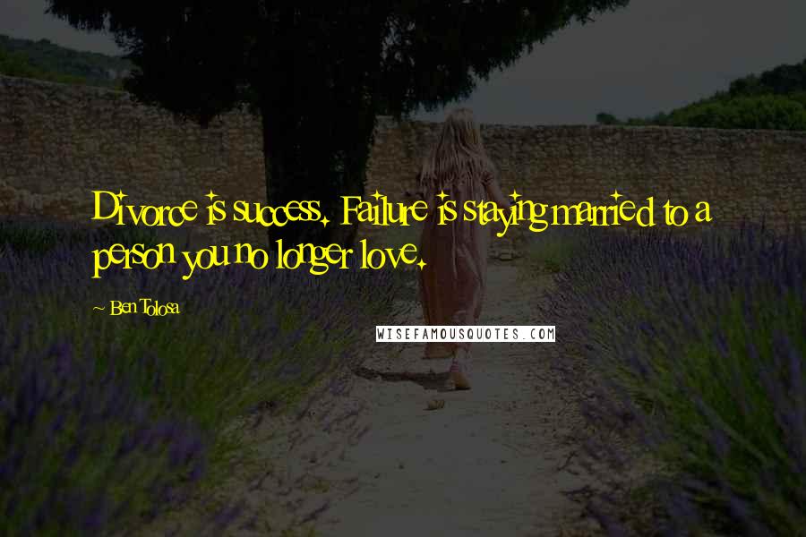 Ben Tolosa Quotes: Divorce is success. Failure is staying married to a person you no longer love.