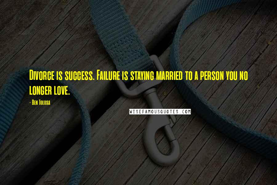 Ben Tolosa Quotes: Divorce is success. Failure is staying married to a person you no longer love.