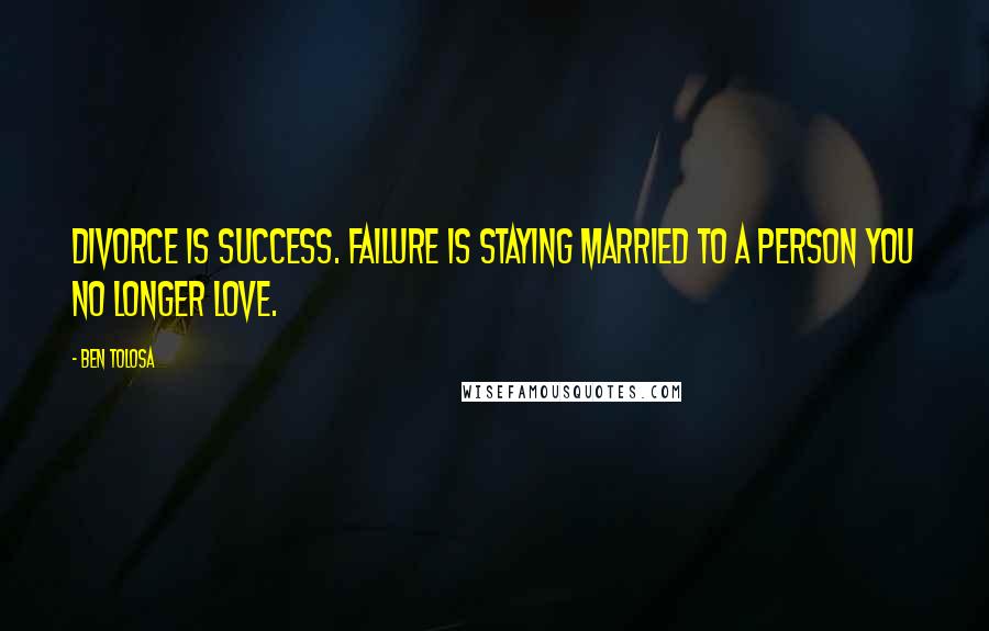 Ben Tolosa Quotes: Divorce is success. Failure is staying married to a person you no longer love.