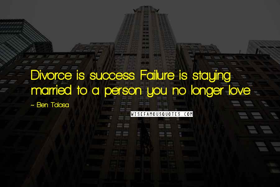 Ben Tolosa Quotes: Divorce is success. Failure is staying married to a person you no longer love.