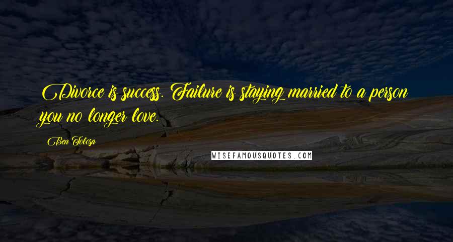 Ben Tolosa Quotes: Divorce is success. Failure is staying married to a person you no longer love.
