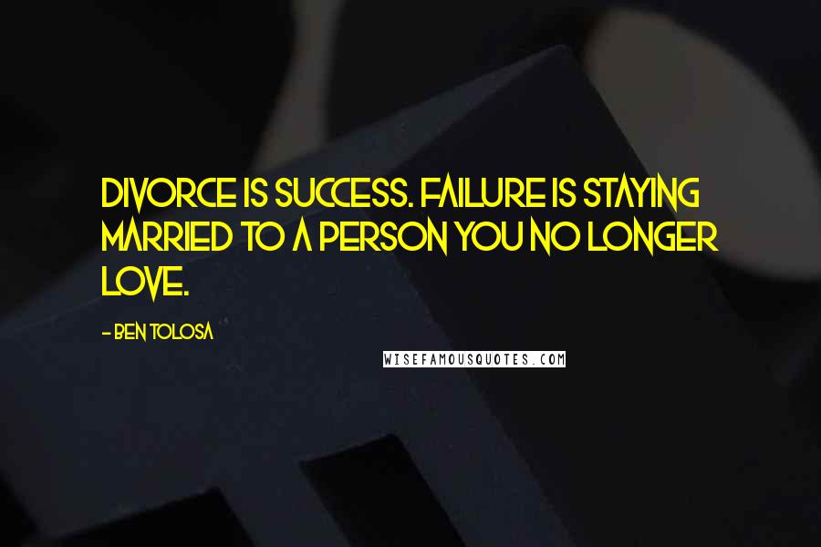 Ben Tolosa Quotes: Divorce is success. Failure is staying married to a person you no longer love.