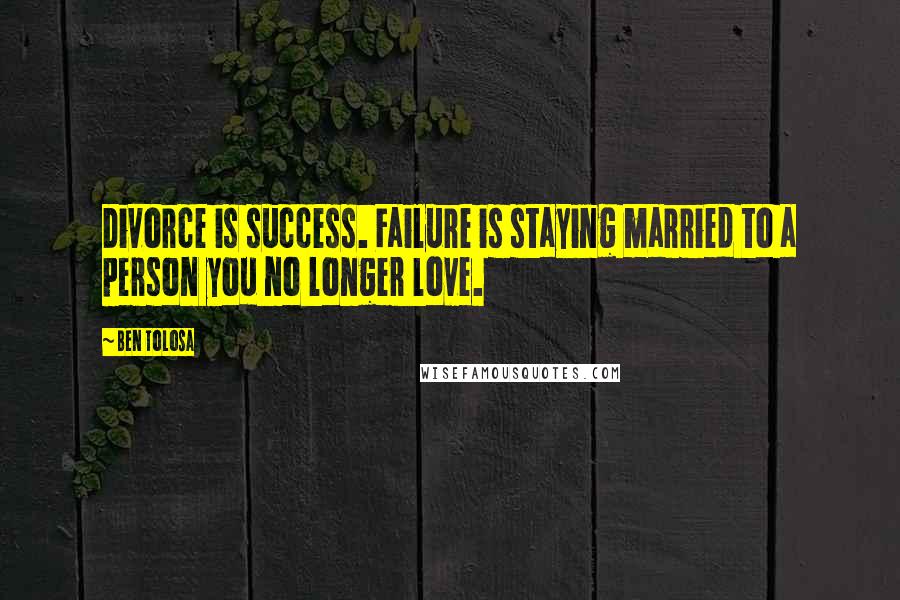 Ben Tolosa Quotes: Divorce is success. Failure is staying married to a person you no longer love.