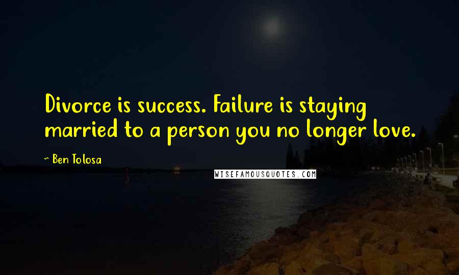 Ben Tolosa Quotes: Divorce is success. Failure is staying married to a person you no longer love.