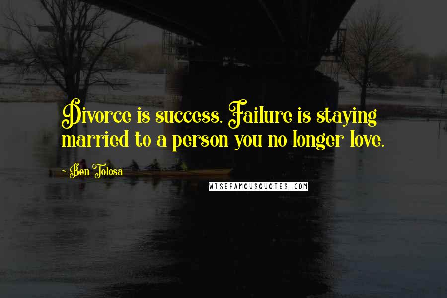Ben Tolosa Quotes: Divorce is success. Failure is staying married to a person you no longer love.