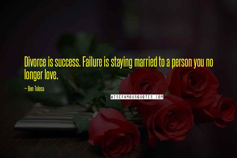 Ben Tolosa Quotes: Divorce is success. Failure is staying married to a person you no longer love.