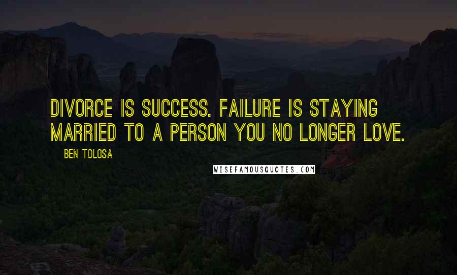 Ben Tolosa Quotes: Divorce is success. Failure is staying married to a person you no longer love.