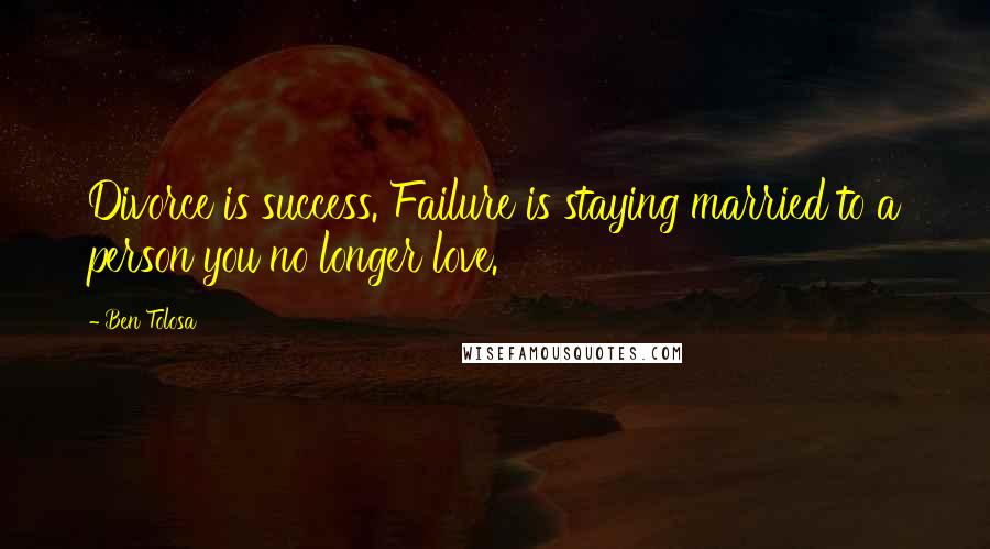 Ben Tolosa Quotes: Divorce is success. Failure is staying married to a person you no longer love.