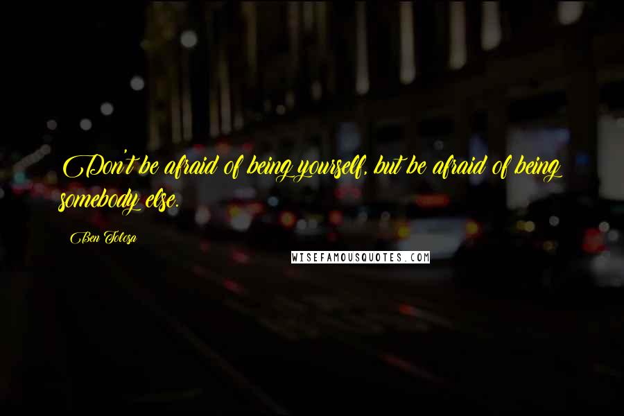 Ben Tolosa Quotes: Don't be afraid of being yourself, but be afraid of being somebody else.