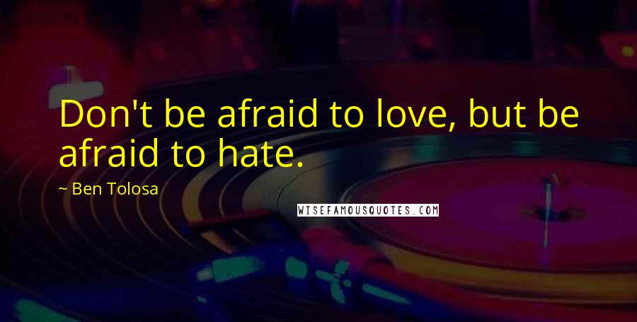 Ben Tolosa Quotes: Don't be afraid to love, but be afraid to hate.