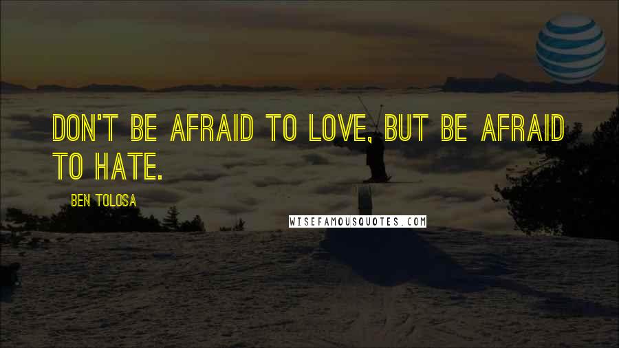 Ben Tolosa Quotes: Don't be afraid to love, but be afraid to hate.