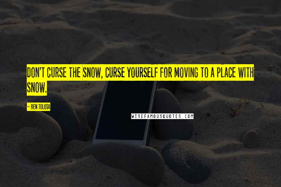Ben Tolosa Quotes: Don't curse the snow, curse yourself for moving to a place with snow.