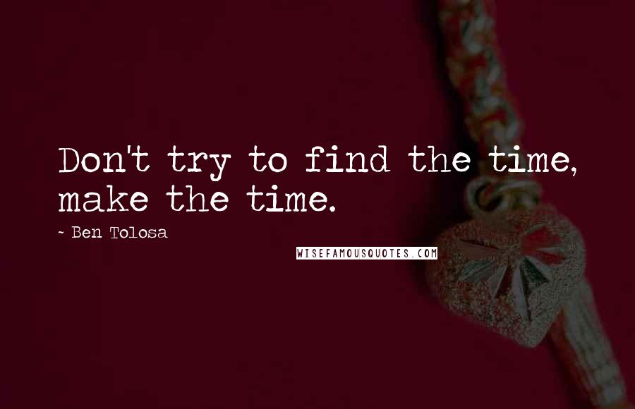 Ben Tolosa Quotes: Don't try to find the time, make the time.