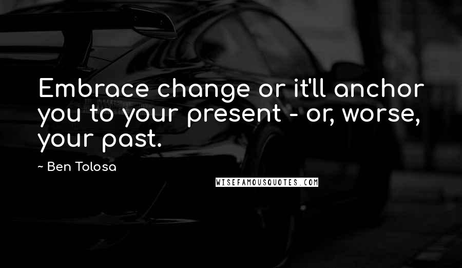 Ben Tolosa Quotes: Embrace change or it'll anchor you to your present - or, worse, your past.