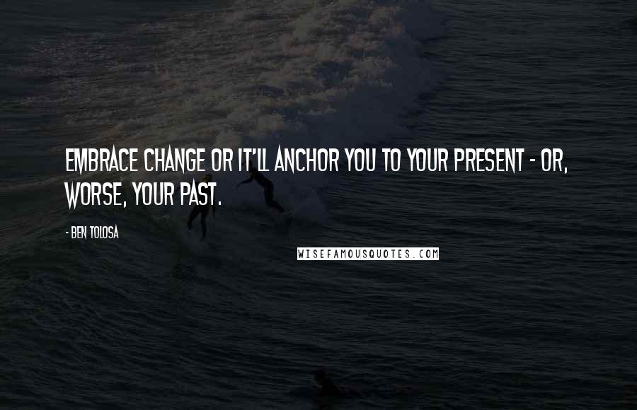 Ben Tolosa Quotes: Embrace change or it'll anchor you to your present - or, worse, your past.