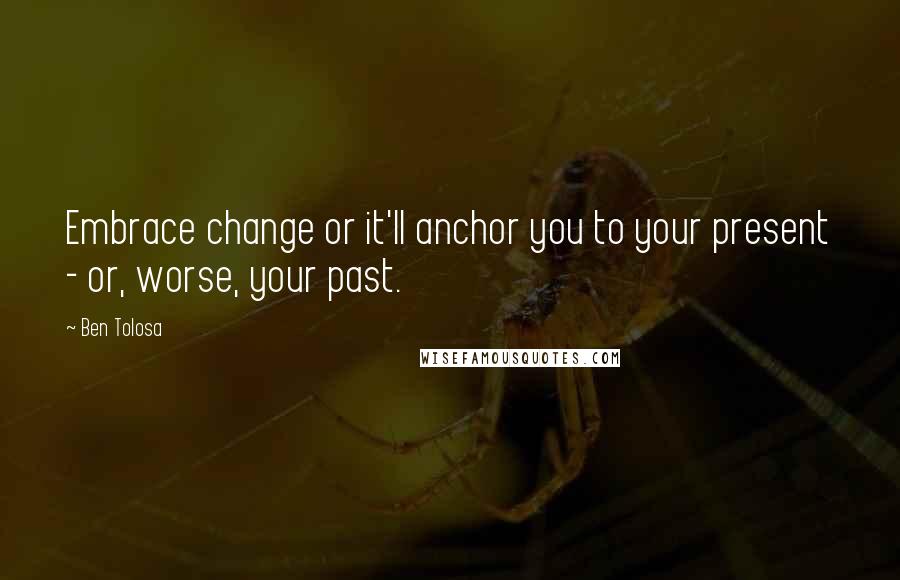 Ben Tolosa Quotes: Embrace change or it'll anchor you to your present - or, worse, your past.