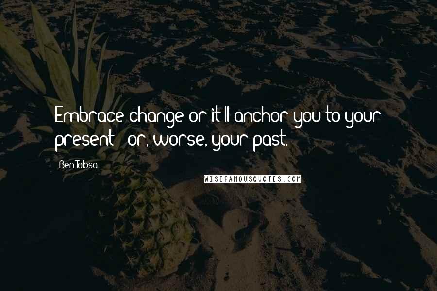 Ben Tolosa Quotes: Embrace change or it'll anchor you to your present - or, worse, your past.