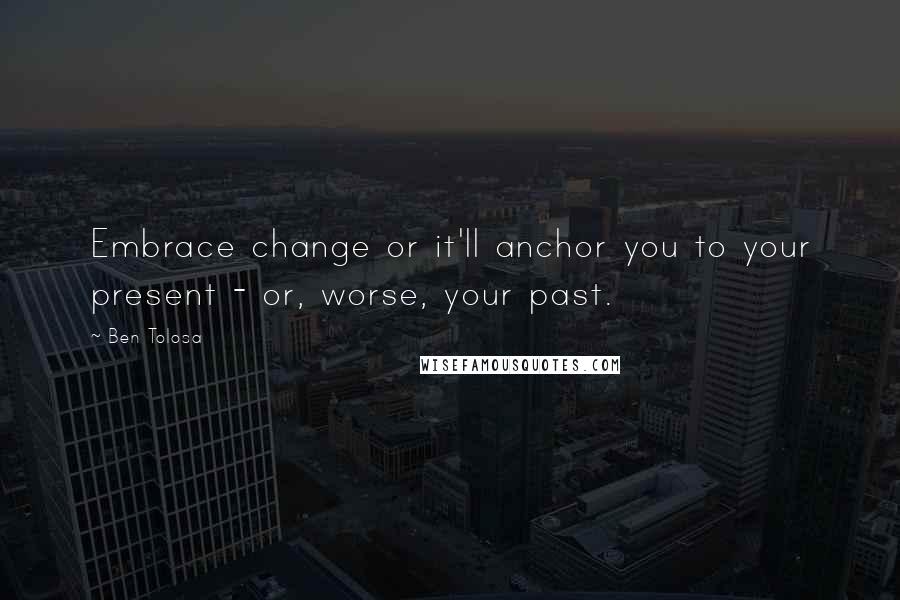 Ben Tolosa Quotes: Embrace change or it'll anchor you to your present - or, worse, your past.