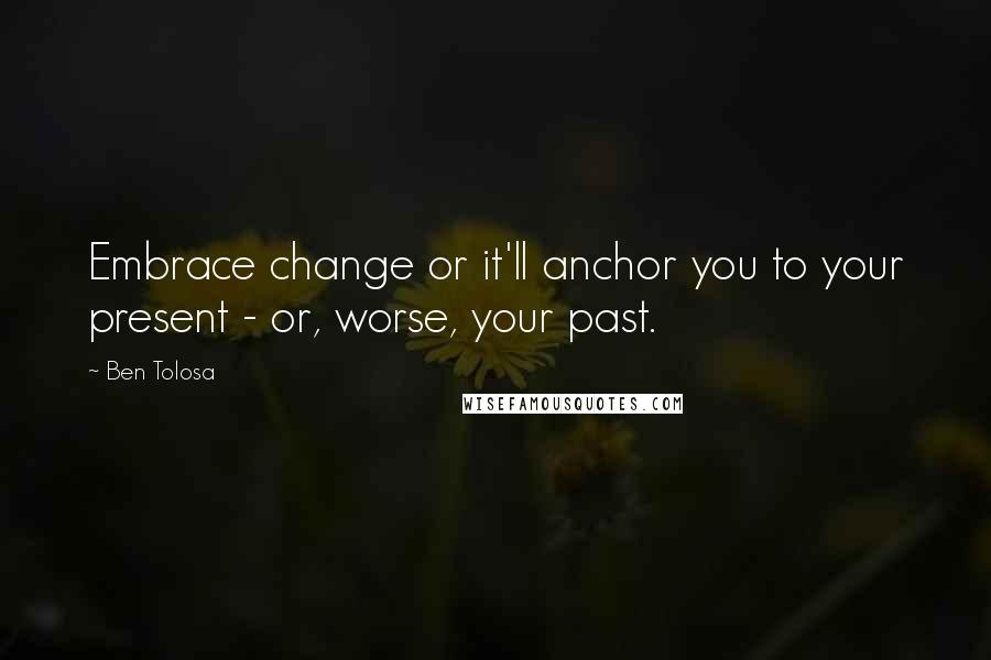 Ben Tolosa Quotes: Embrace change or it'll anchor you to your present - or, worse, your past.