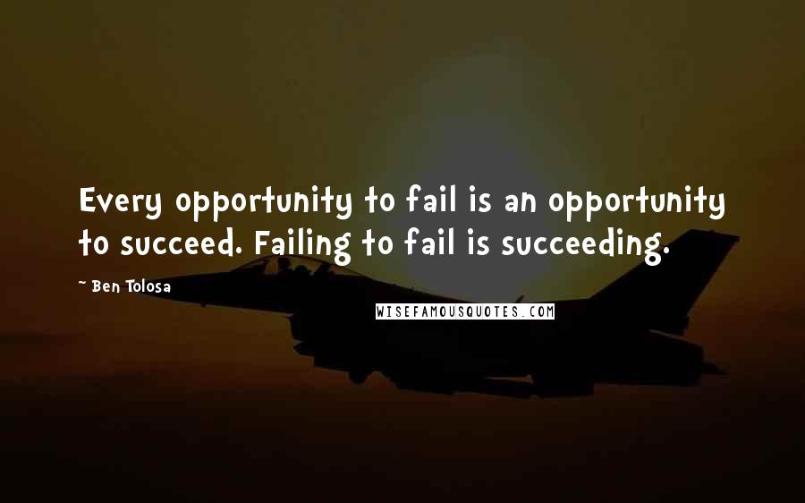 Ben Tolosa Quotes: Every opportunity to fail is an opportunity to succeed. Failing to fail is succeeding.