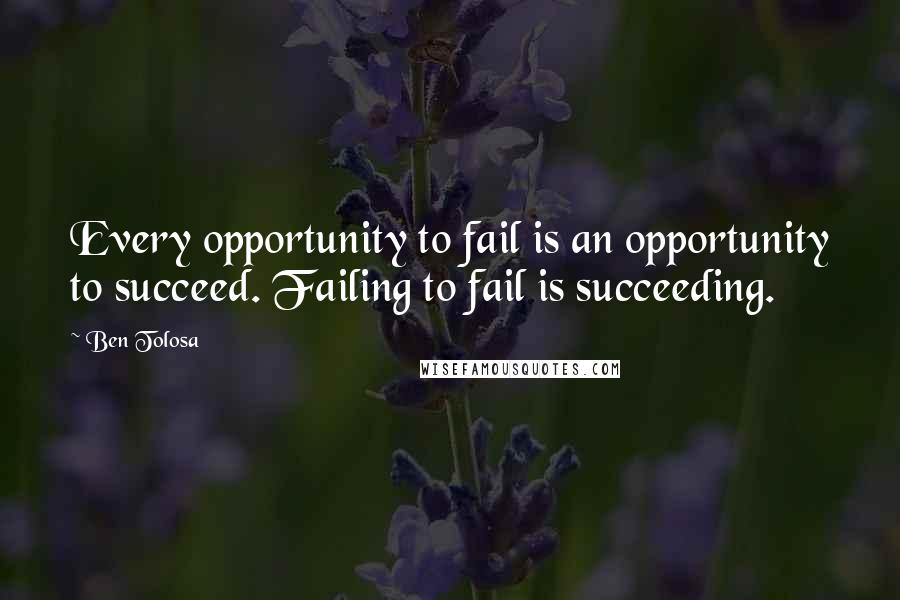 Ben Tolosa Quotes: Every opportunity to fail is an opportunity to succeed. Failing to fail is succeeding.