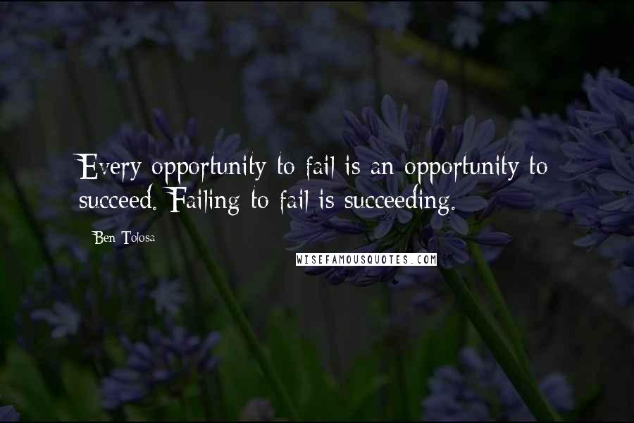 Ben Tolosa Quotes: Every opportunity to fail is an opportunity to succeed. Failing to fail is succeeding.