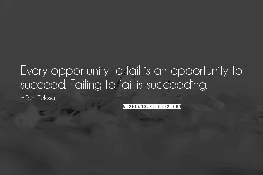 Ben Tolosa Quotes: Every opportunity to fail is an opportunity to succeed. Failing to fail is succeeding.