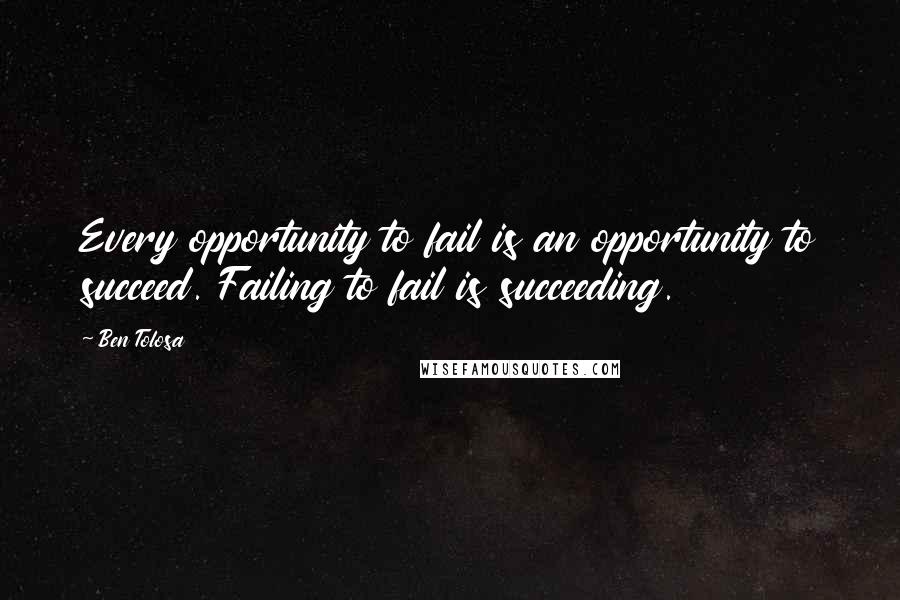 Ben Tolosa Quotes: Every opportunity to fail is an opportunity to succeed. Failing to fail is succeeding.