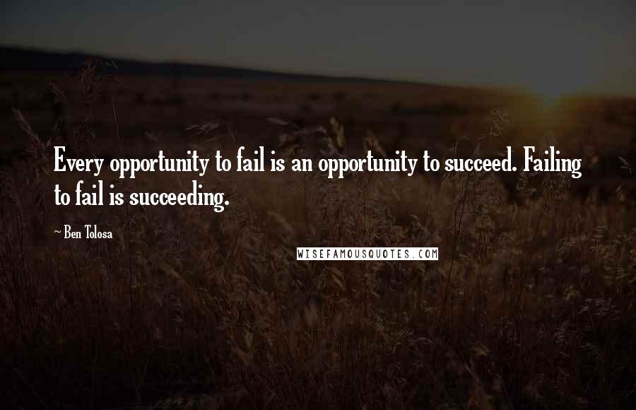 Ben Tolosa Quotes: Every opportunity to fail is an opportunity to succeed. Failing to fail is succeeding.