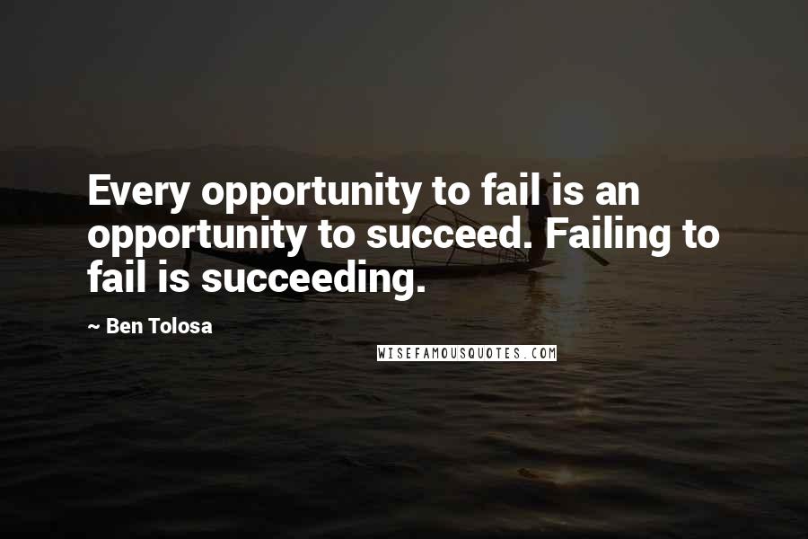 Ben Tolosa Quotes: Every opportunity to fail is an opportunity to succeed. Failing to fail is succeeding.