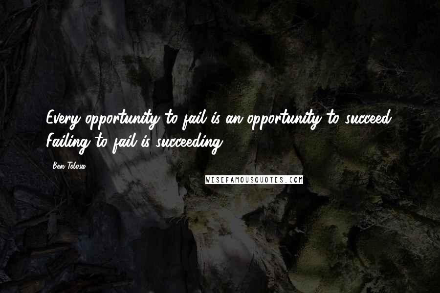 Ben Tolosa Quotes: Every opportunity to fail is an opportunity to succeed. Failing to fail is succeeding.