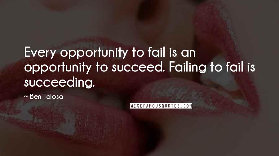 Ben Tolosa Quotes: Every opportunity to fail is an opportunity to succeed. Failing to fail is succeeding.