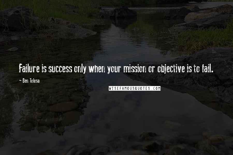 Ben Tolosa Quotes: Failure is success only when your mission or objective is to fail.