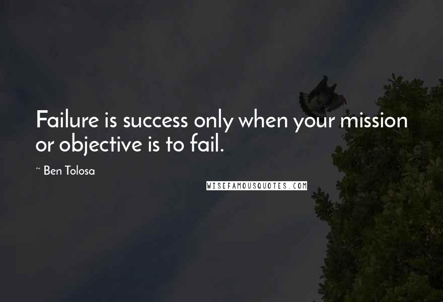 Ben Tolosa Quotes: Failure is success only when your mission or objective is to fail.