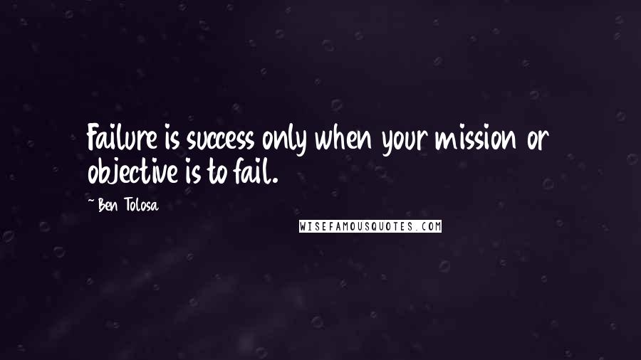 Ben Tolosa Quotes: Failure is success only when your mission or objective is to fail.