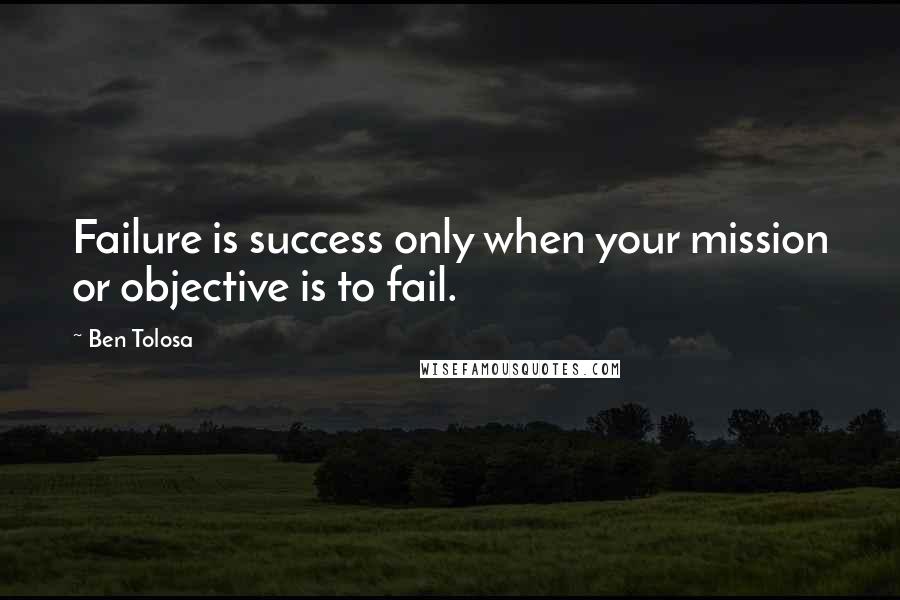 Ben Tolosa Quotes: Failure is success only when your mission or objective is to fail.