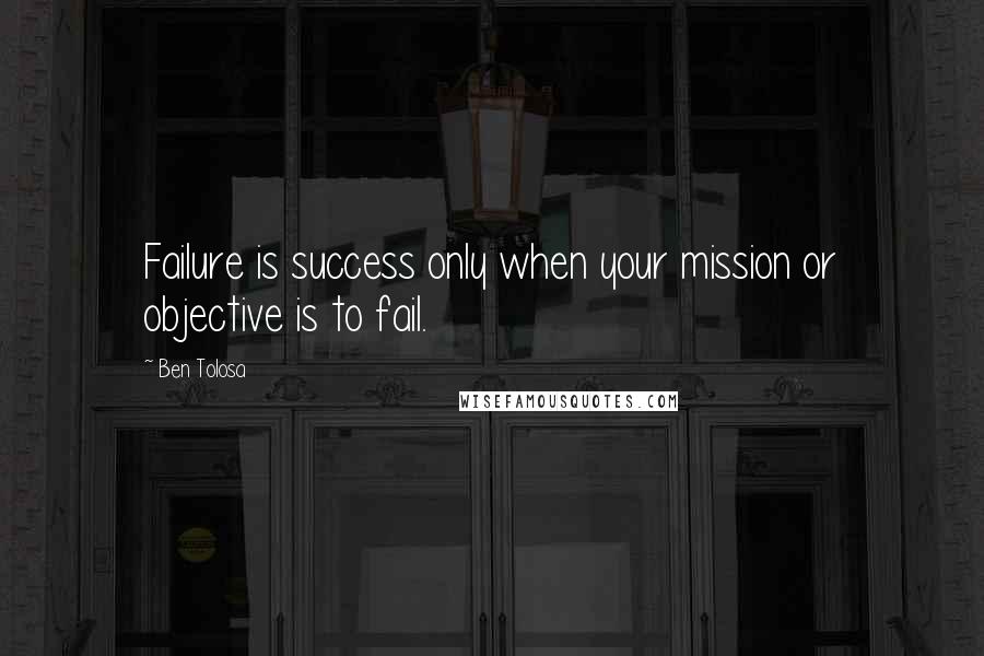 Ben Tolosa Quotes: Failure is success only when your mission or objective is to fail.