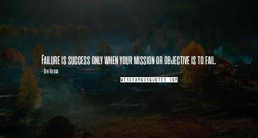 Ben Tolosa Quotes: Failure is success only when your mission or objective is to fail.