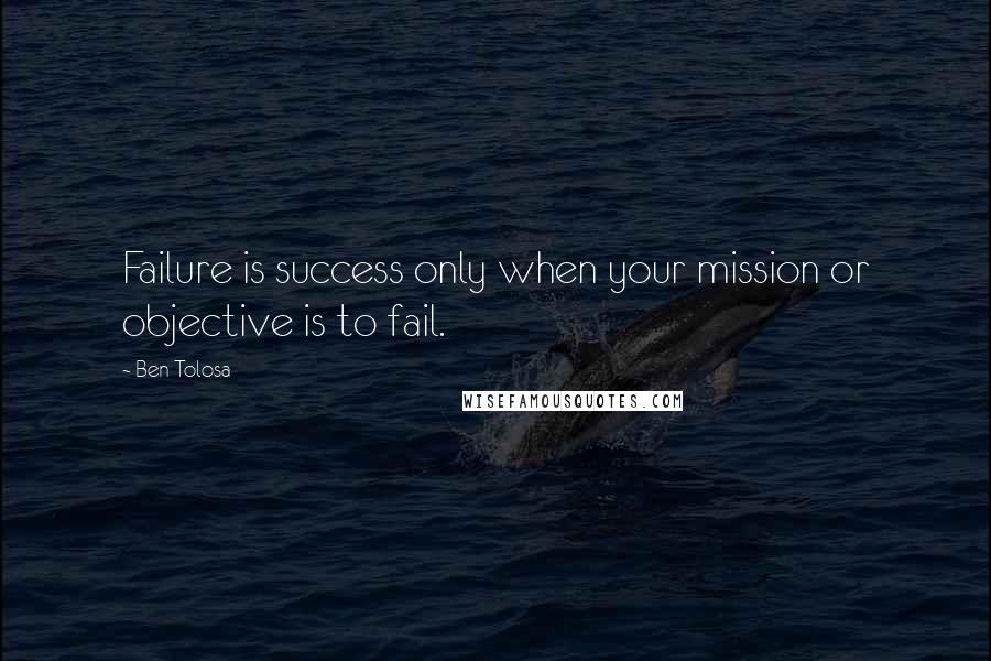 Ben Tolosa Quotes: Failure is success only when your mission or objective is to fail.