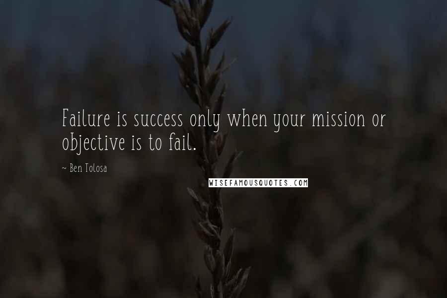Ben Tolosa Quotes: Failure is success only when your mission or objective is to fail.