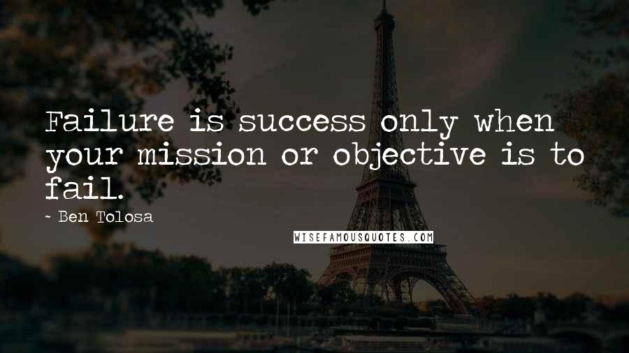 Ben Tolosa Quotes: Failure is success only when your mission or objective is to fail.