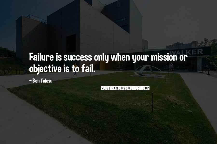 Ben Tolosa Quotes: Failure is success only when your mission or objective is to fail.