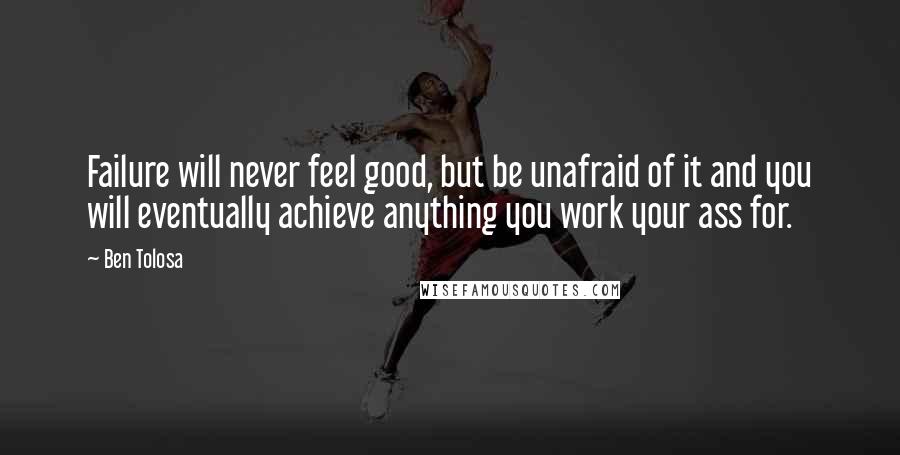 Ben Tolosa Quotes: Failure will never feel good, but be unafraid of it and you will eventually achieve anything you work your ass for.