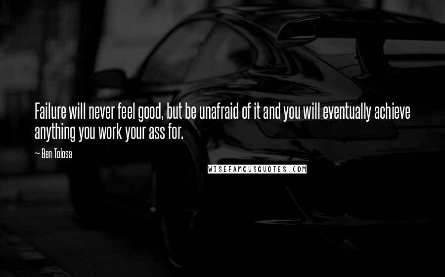 Ben Tolosa Quotes: Failure will never feel good, but be unafraid of it and you will eventually achieve anything you work your ass for.