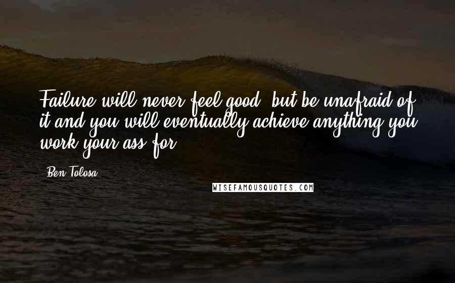 Ben Tolosa Quotes: Failure will never feel good, but be unafraid of it and you will eventually achieve anything you work your ass for.