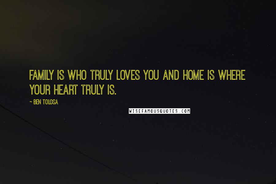 Ben Tolosa Quotes: Family is who truly loves you and home is where your heart truly is.